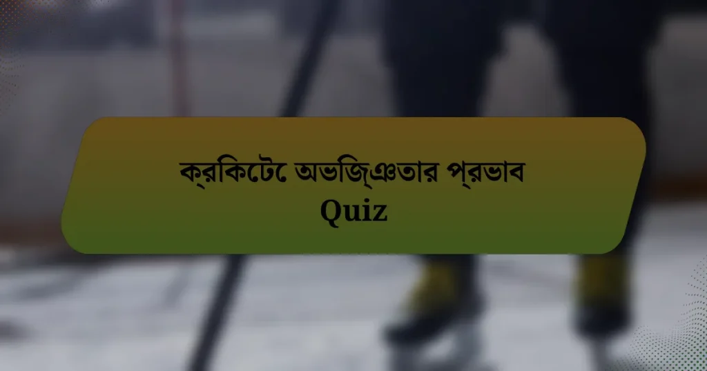 ক্রিকেটে অভিজ্ঞতার প্রভাব Quiz